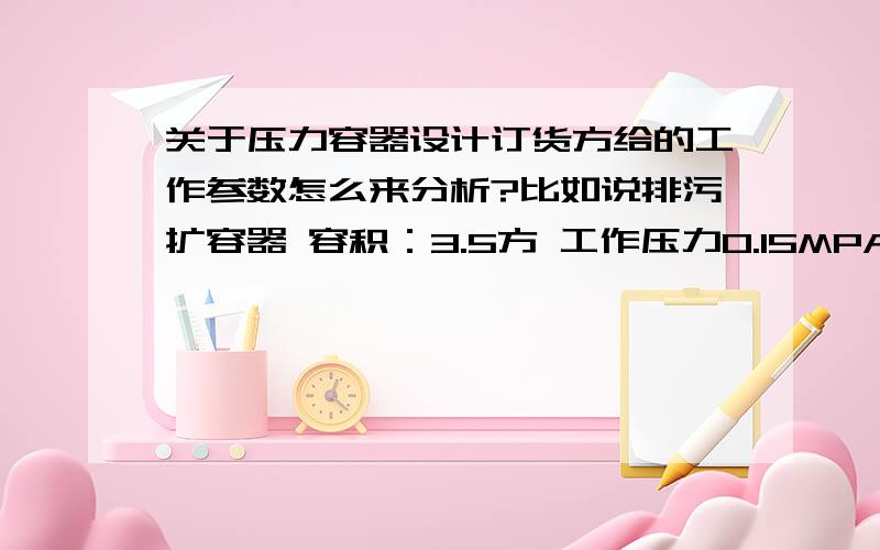 关于压力容器设计订货方给的工作参数怎么来分析?比如说排污扩容器 容积：3.5方 工作压力0.15MPA 工作温度≤250℃ 怎么分析这些数据来做CDA图纸