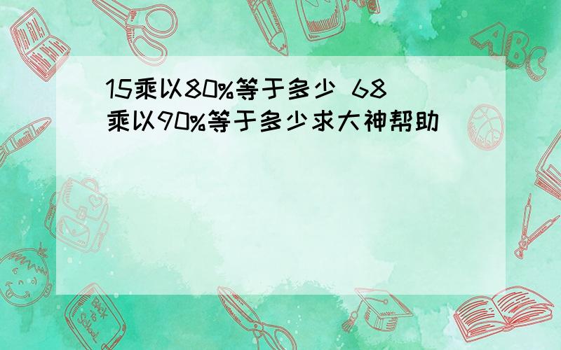 15乘以80%等于多少 68乘以90%等于多少求大神帮助