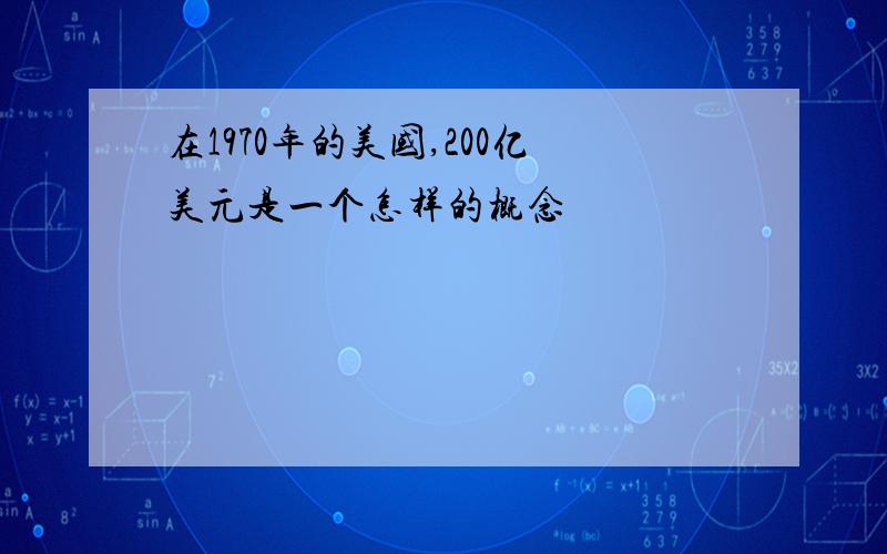 在1970年的美国,200亿美元是一个怎样的概念