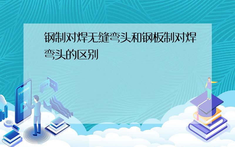 钢制对焊无缝弯头和钢板制对焊弯头的区别