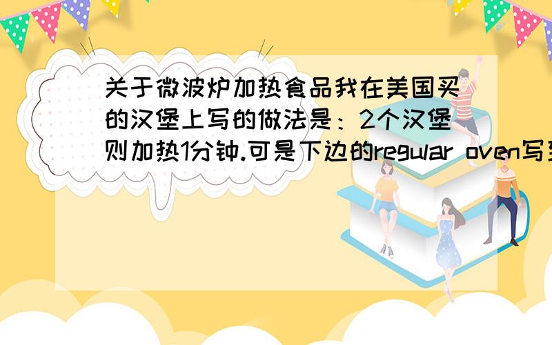 关于微波炉加热食品我在美国买的汉堡上写的做法是：2个汉堡则加热1分钟.可是下边的regular oven写到：preheat oven to 350F ,if thawed ,heat 15-18 minutes.怎么会前后不一致呢?到底要加热多久啊?