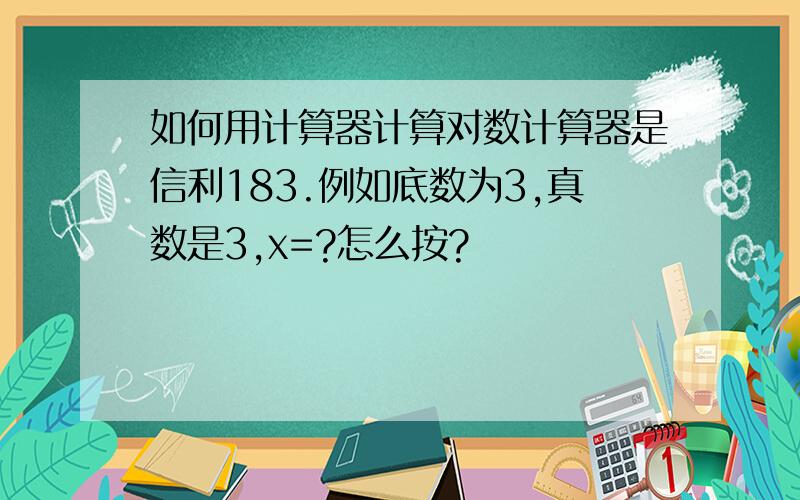 如何用计算器计算对数计算器是信利183.例如底数为3,真数是3,x=?怎么按?