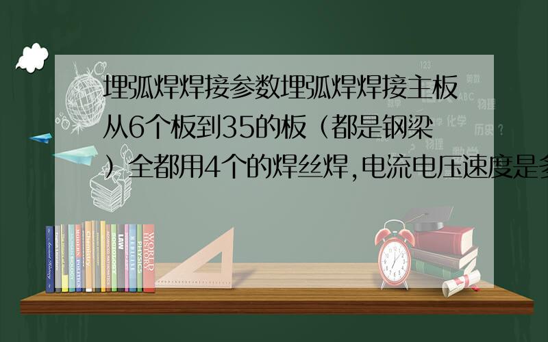 埋弧焊焊接参数埋弧焊焊接主板从6个板到35的板（都是钢梁）全都用4个的焊丝焊,电流电压速度是多少