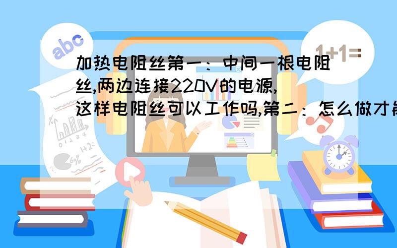 加热电阻丝第一：中间一根电阻丝,两边连接220V的电源,这样电阻丝可以工作吗,第二：怎么做才能安全,要不要串联一个什么,防止短路,最重要的：怎么样子最安全