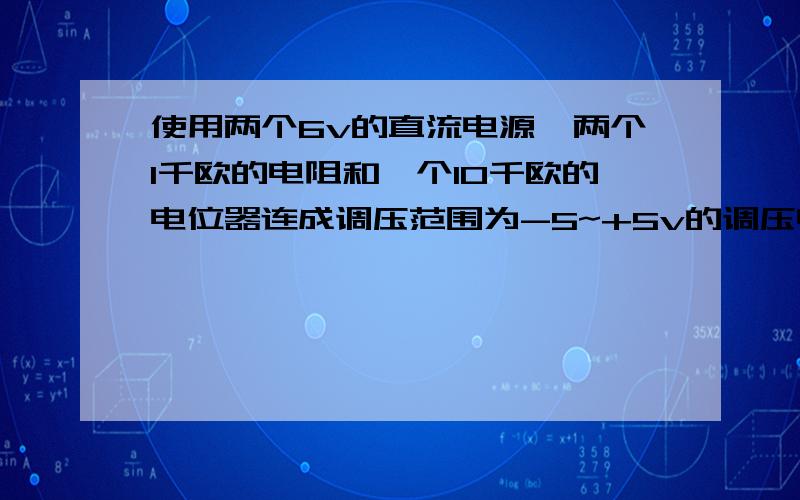 使用两个6v的直流电源、两个1千欧的电阻和一个10千欧的电位器连成调压范围为-5~+5v的调压电路知道怎么连接的说下,急.