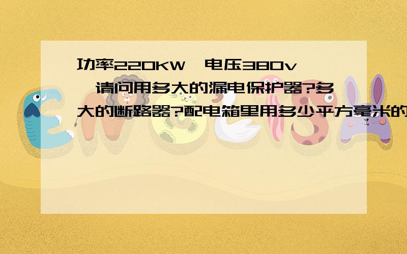 功率220KW,电压380v,请问用多大的漏电保护器?多大的断路器?配电箱里用多少平方毫米的铜线接漏电保护器