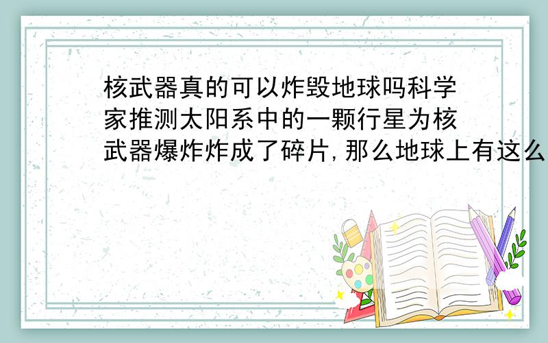 核武器真的可以炸毁地球吗科学家推测太阳系中的一颗行星为核武器爆炸炸成了碎片,那么地球上有这么多核弹,恐怖分子遍布开引爆一些,地球不是很危险?也许会聚集起来引爆的..