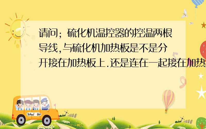 请问；硫化机温控器的控温两根导线,与硫化机加热板是不是分开接在加热板上.还是连在一起接在加热板上.