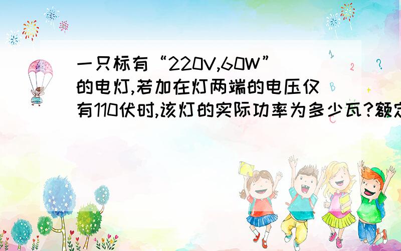 一只标有“220V,60W”的电灯,若加在灯两端的电压仅有110伏时,该灯的实际功率为多少瓦?额定功率有变化吗