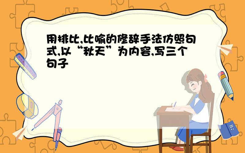 用排比,比喻的修辞手法仿照句式,以“秋天”为内容,写三个句子