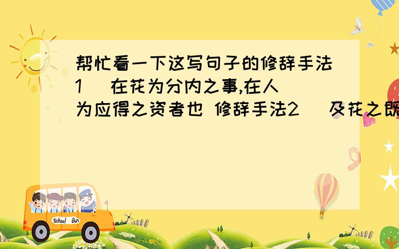 帮忙看一下这写句子的修辞手法1   在花为分内之事,在人为应得之资者也 修辞手法2   及花之既谢,亦可告无罪于主人矣3   乃复蒂下生蓬,蓬中结实帮忙啦  各为走过路过的   感激