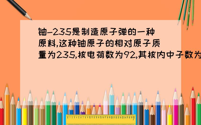 铀-235是制造原子弹的一种原料,这种铀原子的相对原子质量为235,核电荷数为92,其核内中子数为_______.