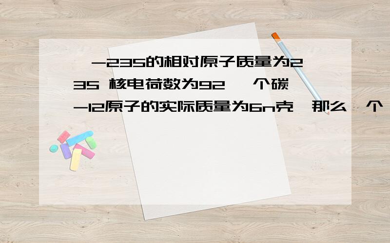 铀-235的相对原子质量为235 核电荷数为92 一个碳-12原子的实际质量为6n克,那么一个铀-235原子的实际质量为