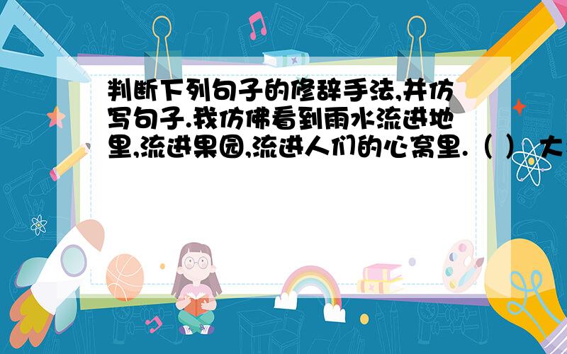 判断下列句子的修辞手法,并仿写句子.我仿佛看到雨水流进地里,流进果园,流进人们的心窝里.（ ） 大象走起路来踏得地面都忽闪忽闪的.（ ） 小草偷偷地从地里钻出来,发芽了.（ ） 一棵棵