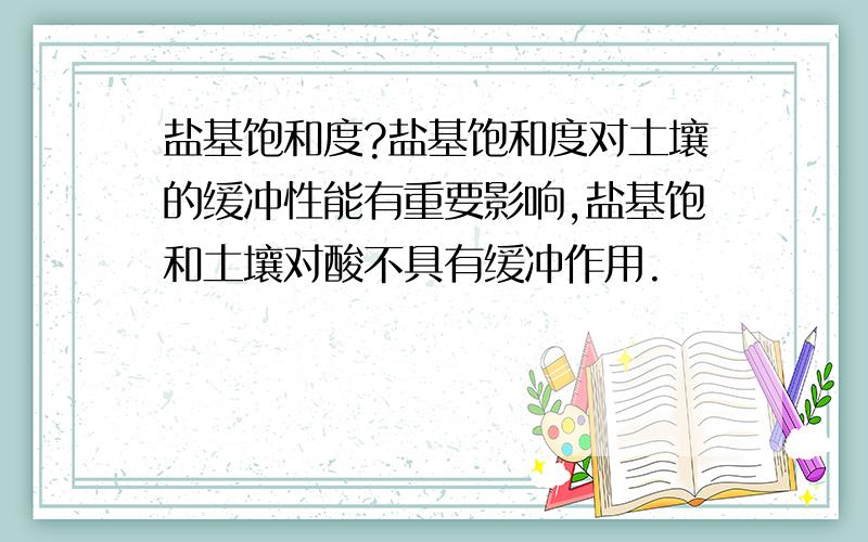 盐基饱和度?盐基饱和度对土壤的缓冲性能有重要影响,盐基饱和土壤对酸不具有缓冲作用.