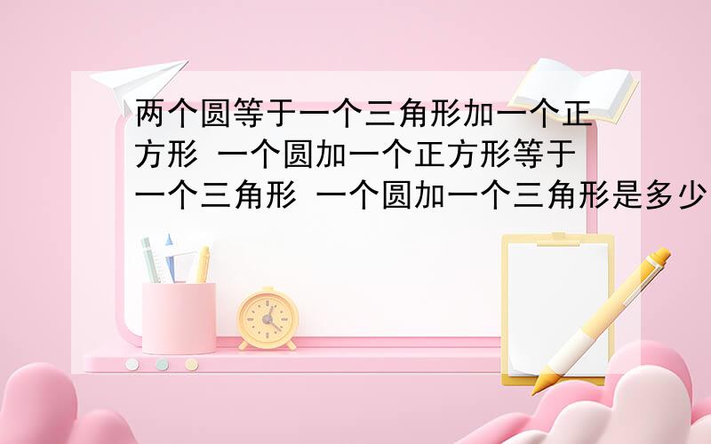 两个圆等于一个三角形加一个正方形 一个圆加一个正方形等于一个三角形 一个圆加一个三角形是多少个正方形