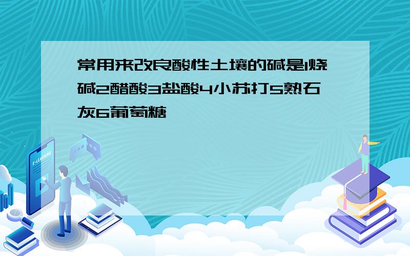 常用来改良酸性土壤的碱是1烧碱2醋酸3盐酸4小苏打5熟石灰6葡萄糖