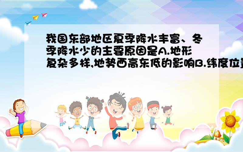 我国东部地区夏季降水丰富、冬季降水少的主要原因是A.地形复杂多样,地势西高东低的影响B.纬度位置的影响C.台风的影响D.季风的影响