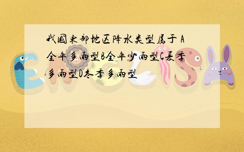 我国东部地区降水类型属于 A全年多雨型B全年少雨型C夏季多雨型D冬季多雨型