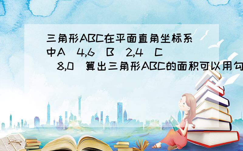 三角形ABC在平面直角坐标系中A(4,6)B(2,4)C(8,0)算出三角形ABC的面积可以用勾股定理算出BC,AC但我不知道高