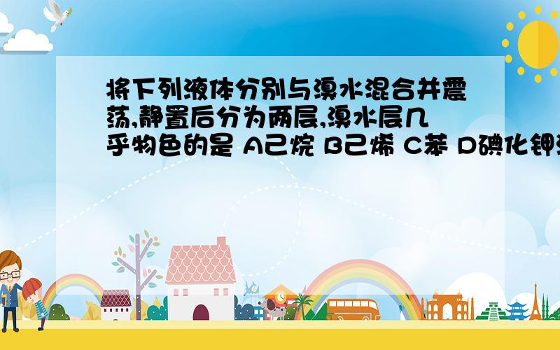 将下列液体分别与溴水混合并震荡,静置后分为两层,溴水层几乎物色的是 A己烷 B己烯 C苯 D碘化钾溶液.答案是AC希望解释下己烷为什么能和己烯为什么不能