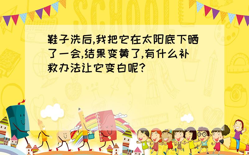 鞋子洗后,我把它在太阳底下晒了一会,结果变黄了,有什么补救办法让它变白呢?