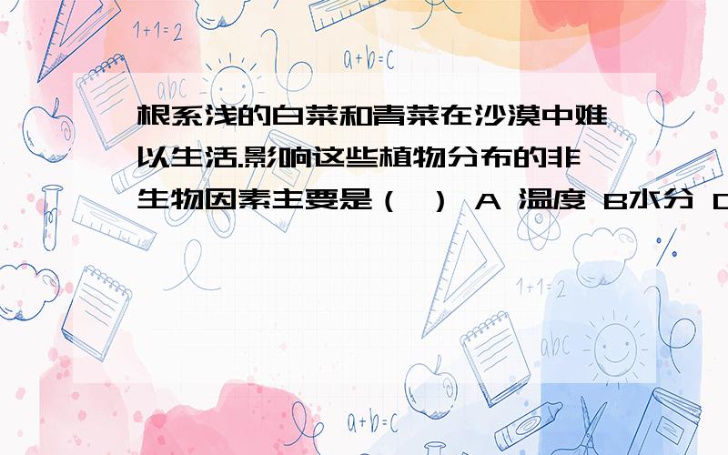 根系浅的白菜和青菜在沙漠中难以生活.影响这些植物分布的非生物因素主要是（ ） A 温度 B水分 C土壤 D 阳