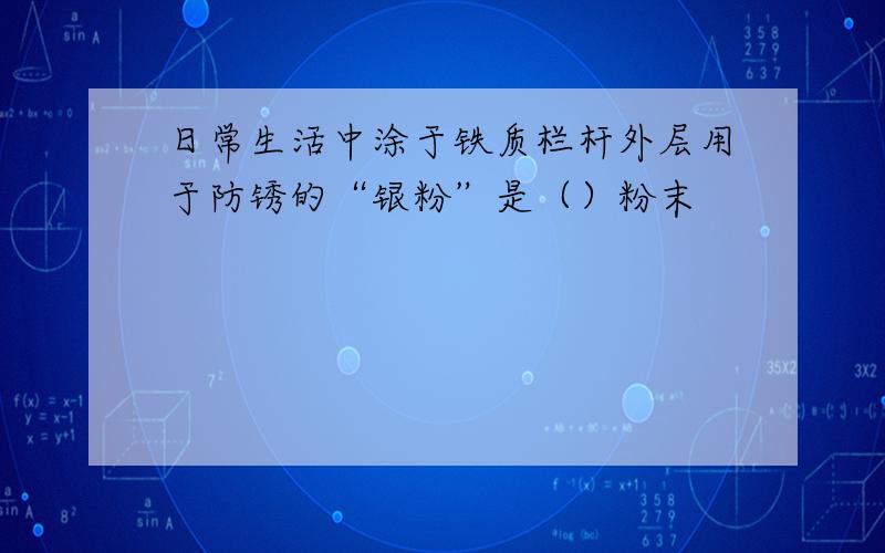 日常生活中涂于铁质栏杆外层用于防锈的“银粉”是（）粉末