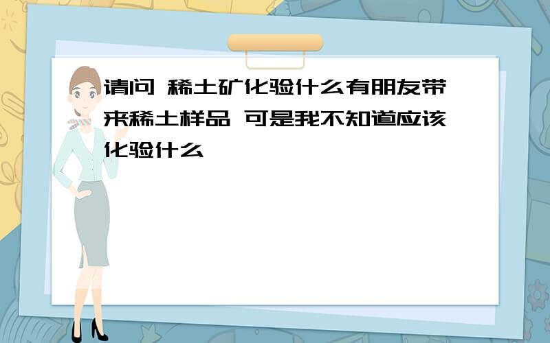 请问 稀土矿化验什么有朋友带来稀土样品 可是我不知道应该化验什么