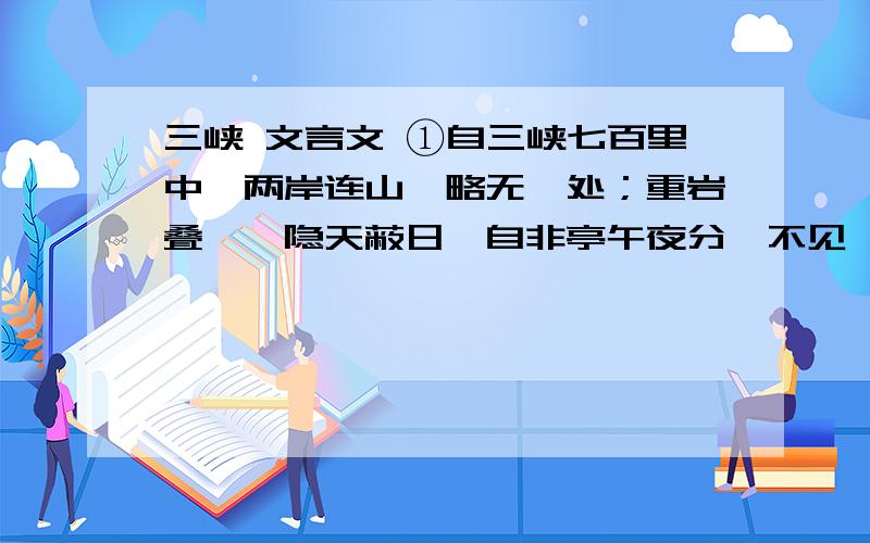 三峡 文言文 ①自三峡七百里中,两岸连山,略无阙处；重岩叠嶂,隐天蔽日,自非亭午夜分,不见曦月.②至于夏水襄陵,沿溯阻绝.或王命急宣,有时朝发白帝,暮到江陵,其间千二百里,虽乘奔御风,不