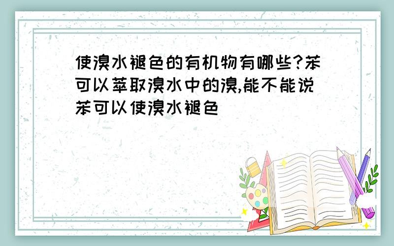 使溴水褪色的有机物有哪些?苯可以萃取溴水中的溴,能不能说苯可以使溴水褪色