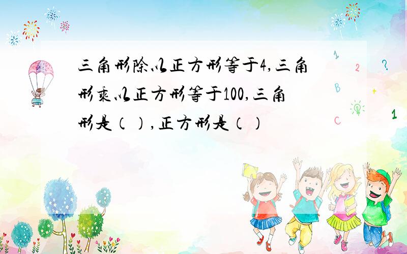 三角形除以正方形等于4,三角形乘以正方形等于100,三角形是（）,正方形是（）