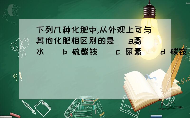 下列几种化肥中,从外观上可与其他化肥相区别的是   a氨水    b 硫酸铵    c 尿素    d 碳铵