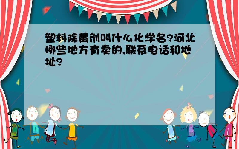 塑料除黄剂叫什么化学名?河北哪些地方有卖的,联系电话和地址?