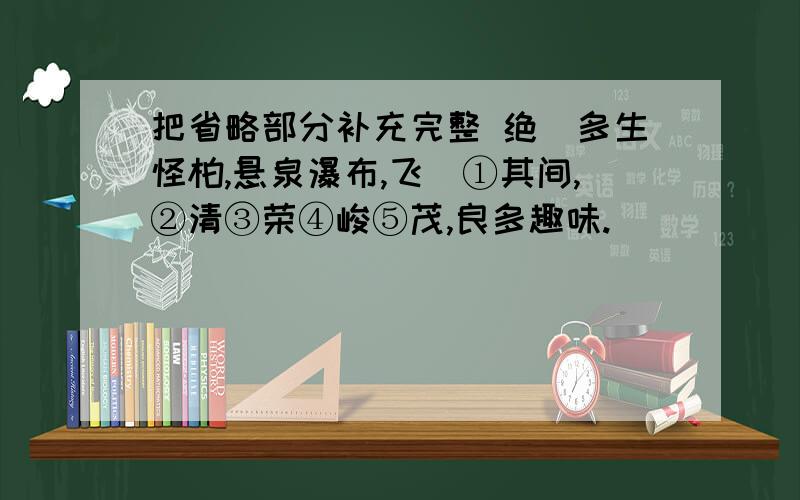 把省略部分补充完整 绝巘多生怪柏,悬泉瀑布,飞潄①其间,②清③荣④峻⑤茂,良多趣味.