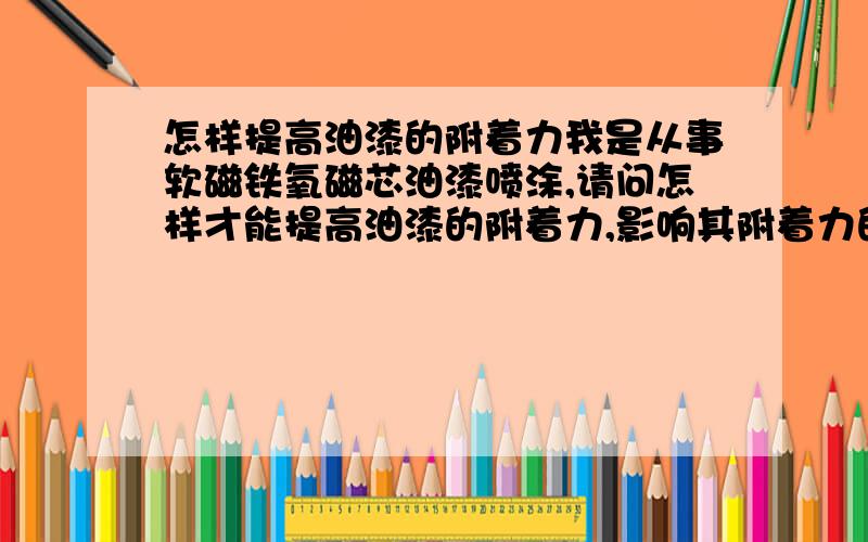 怎样提高油漆的附着力我是从事软磁铁氧磁芯油漆喷涂,请问怎样才能提高油漆的附着力,影响其附着力的主要有几个原因