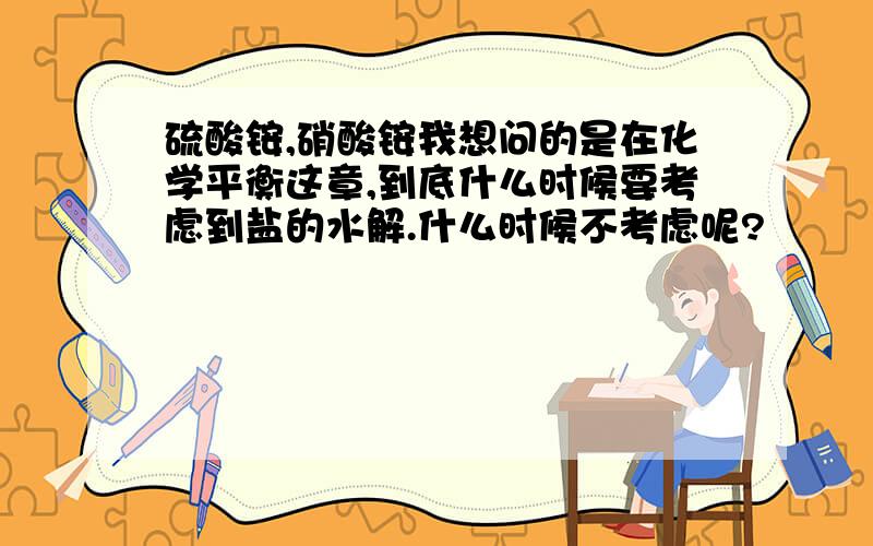 硫酸铵,硝酸铵我想问的是在化学平衡这章,到底什么时候要考虑到盐的水解.什么时候不考虑呢?