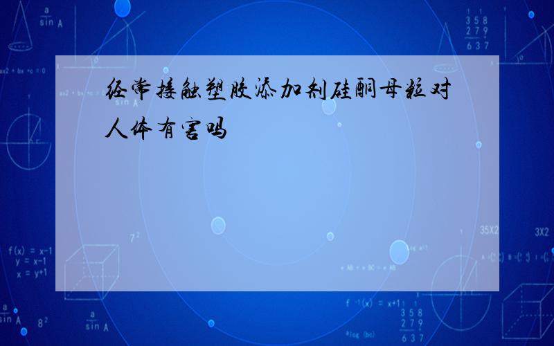 经常接触塑胶添加剂硅酮母粒对人体有害吗