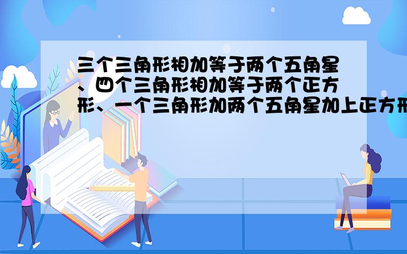 三个三角形相加等于两个五角星、四个三角形相加等于两个正方形、一个三角形加两个五角星加上正方形等于56三个三角形相加等于两个五角星、四个三角形相加等于两个正方形、一个三角