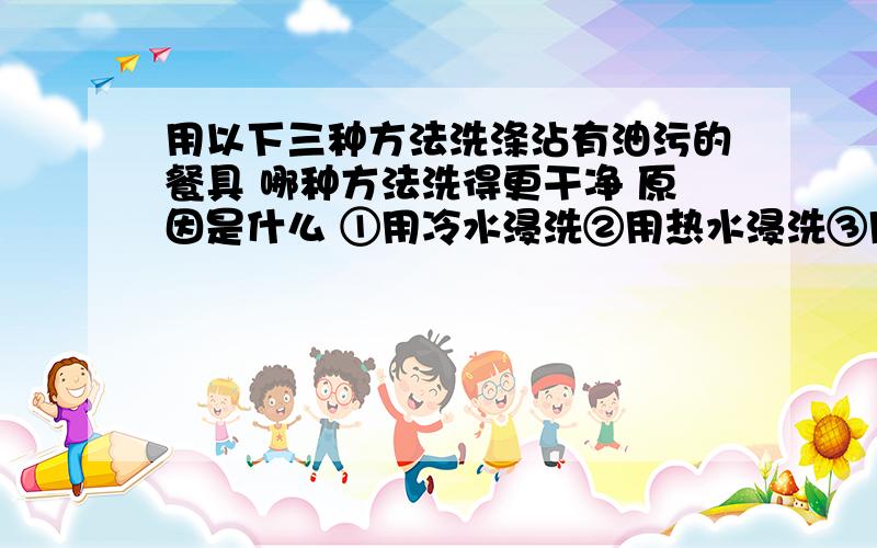 用以下三种方法洗涤沾有油污的餐具 哪种方法洗得更干净 原因是什么 ①用冷水浸洗②用热水浸洗③用加洗涤剂