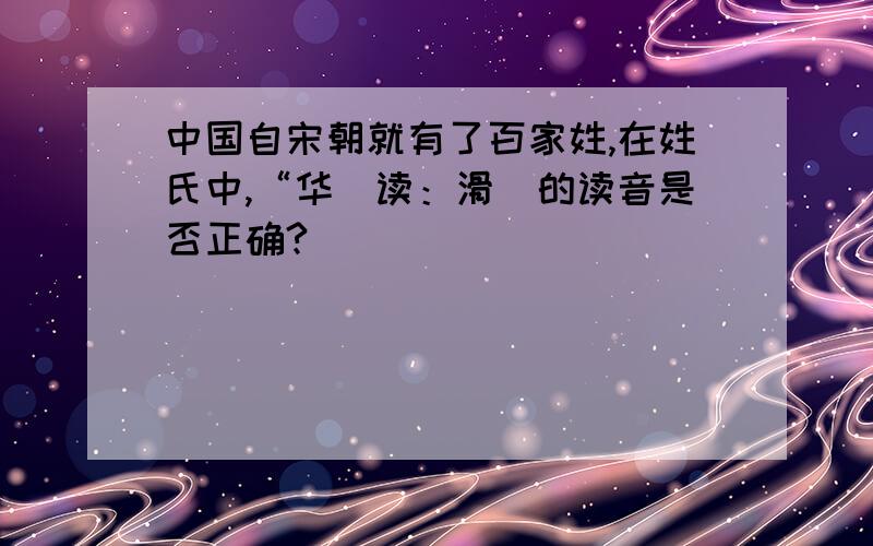 中国自宋朝就有了百家姓,在姓氏中,“华（读：滑）的读音是否正确?