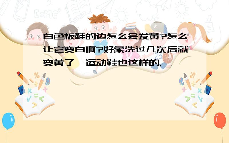 白色板鞋的边怎么会发黄?怎么让它变白啊?好象洗过几次后就变黄了,运动鞋也这样的.