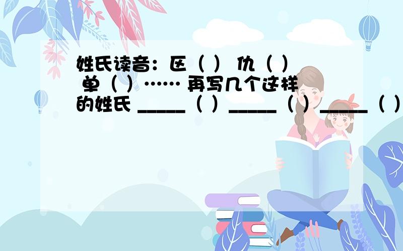 姓氏读音：区（ ） 仇（ ） 单（ ）…… 再写几个这样的姓氏 _____（ ）_____（ ）_____（ ） ______（ ）姓氏读音：区（ ） 仇（ ） 单（ ） 任（ ） ） 查（ ） 燕（ ） 华（ ） 盖（ ） 纪（ ）