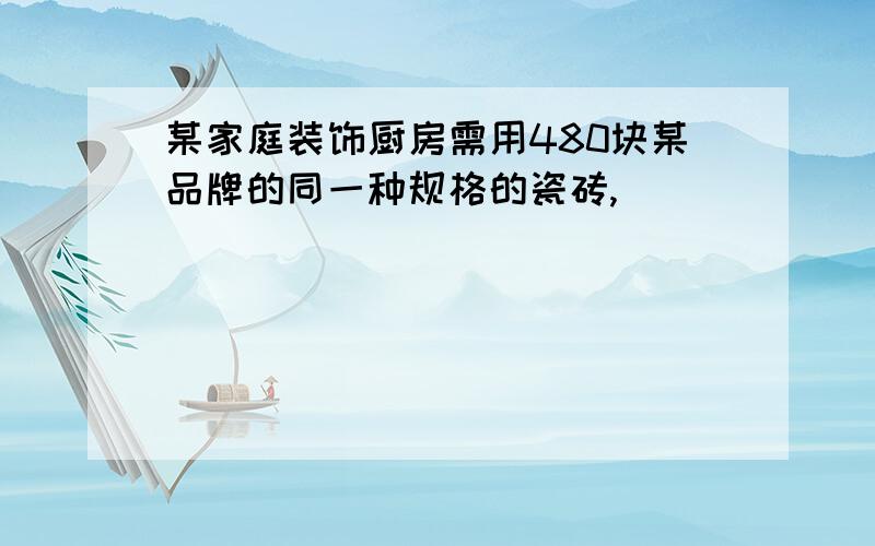 某家庭装饰厨房需用480块某品牌的同一种规格的瓷砖,