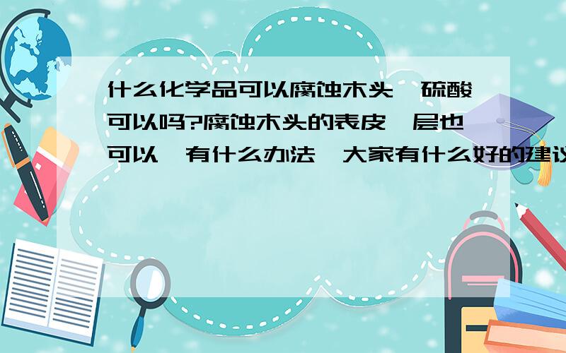 什么化学品可以腐蚀木头,硫酸可以吗?腐蚀木头的表皮一层也可以,有什么办法,大家有什么好的建议还请多指教.任何木质都可以腐蚀吗？