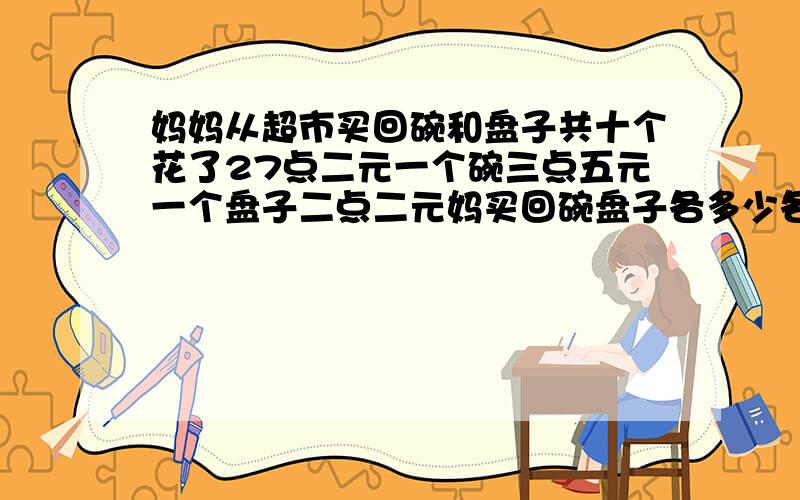 妈妈从超市买回碗和盘子共十个花了27点二元一个碗三点五元一个盘子二点二元妈买回碗盘子各多少各