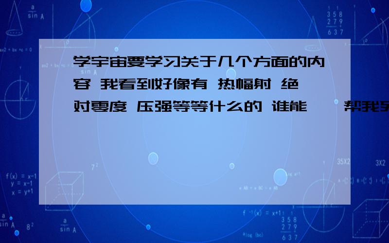 学宇宙要学习关于几个方面的内容 我看到好像有 热幅射 绝对零度 压强等等什么的 谁能一一帮我列举出来