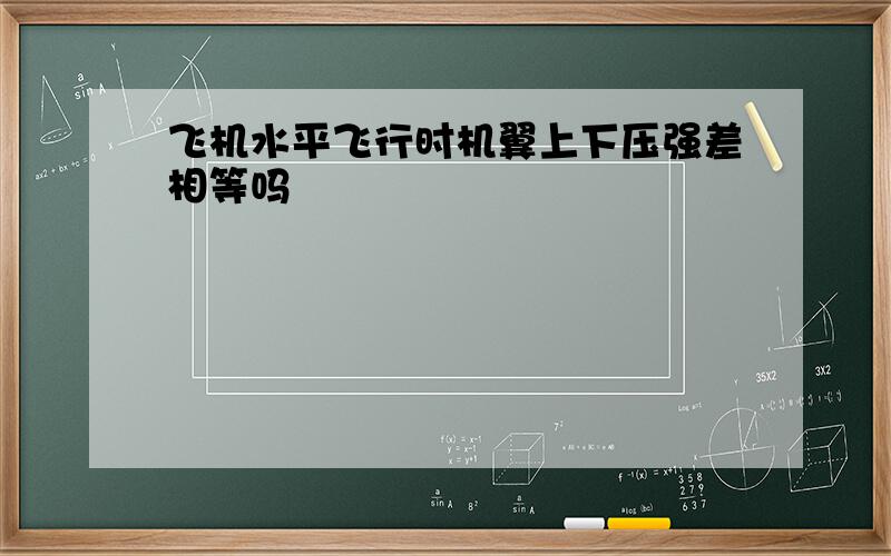 飞机水平飞行时机翼上下压强差相等吗