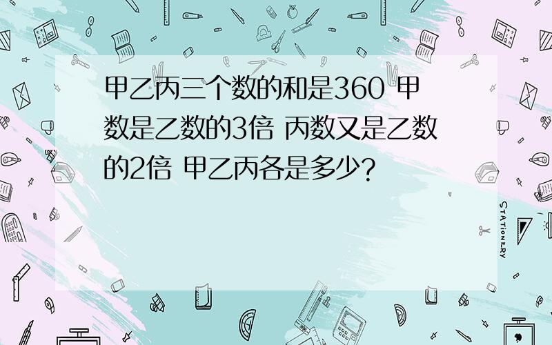 甲乙丙三个数的和是360 甲数是乙数的3倍 丙数又是乙数的2倍 甲乙丙各是多少?