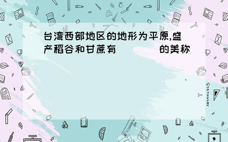 台湾西部地区的地形为平原,盛产稻谷和甘蔗有()()的美称